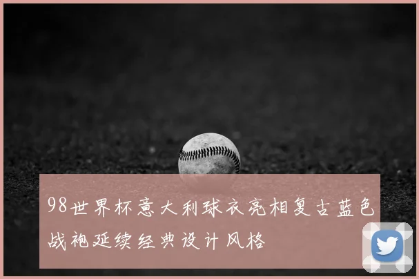 98世界杯意大利球衣亮相复古蓝色战袍延续经典设计风格