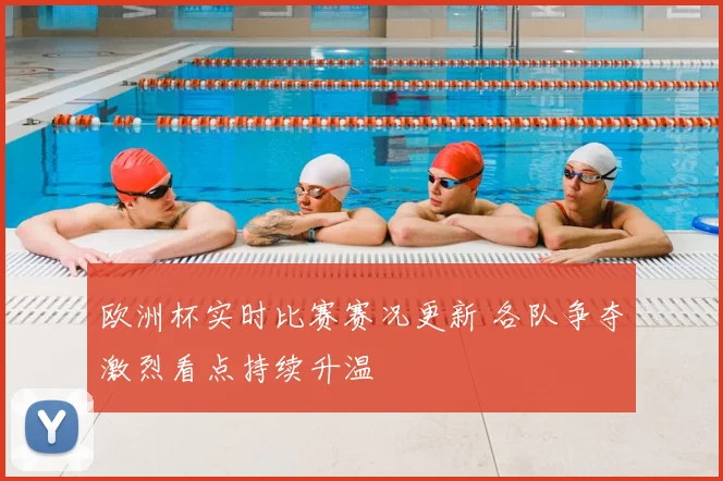 欧洲杯实时比赛赛况更新 各队争夺激烈看点持续升温