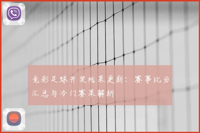 竞彩足球开奖结果更新:赛事比分汇总与冷门赛果解析