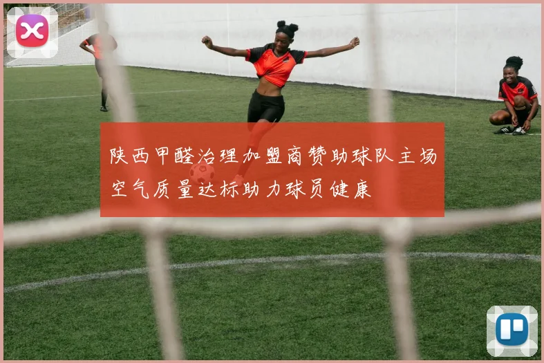 陕西甲醛治理加盟商赞助球队主场空气质量达标助力球员健康