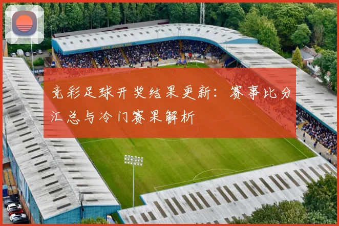 竞彩足球开奖结果更新：赛事比分汇总与冷门赛果解析
