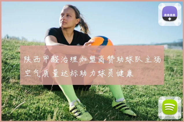 陕西甲醛治理加盟商赞助球队主场空气质量达标助力球员健康