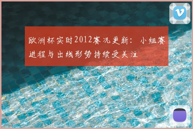 欧洲杯实时2012赛况更新：小组赛进程与出线形势持续受关注