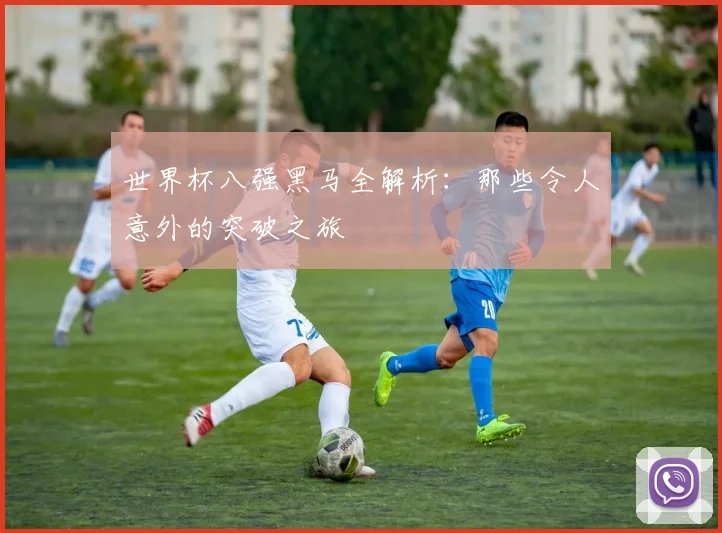 世界杯八强黑马全解析:那些令人意外的突破之旅