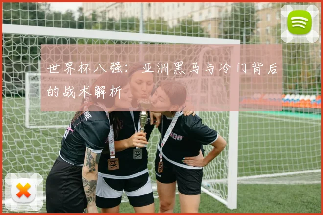 世界杯八强:亚洲黑马与冷门背后的战术解析