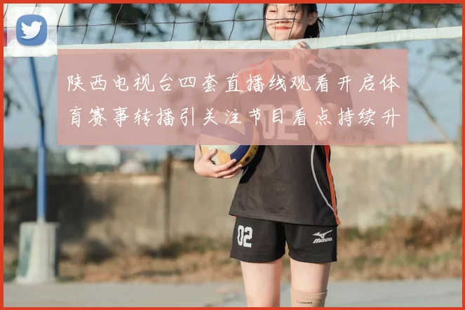 陕西电视台四套直播线观看开启体育赛事转播引关注节目看点持续升温