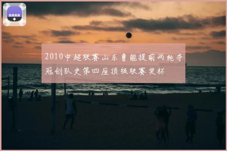 2010中超联赛山东鲁能提前两轮夺冠创队史第四座顶级联赛奖杯