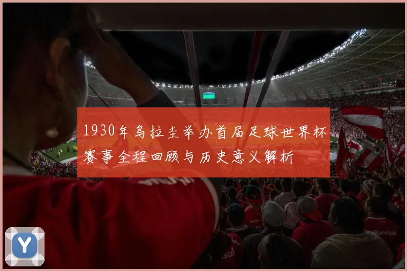 1930年乌拉圭举办首届足球世界杯赛事全程回顾与历史意义解析