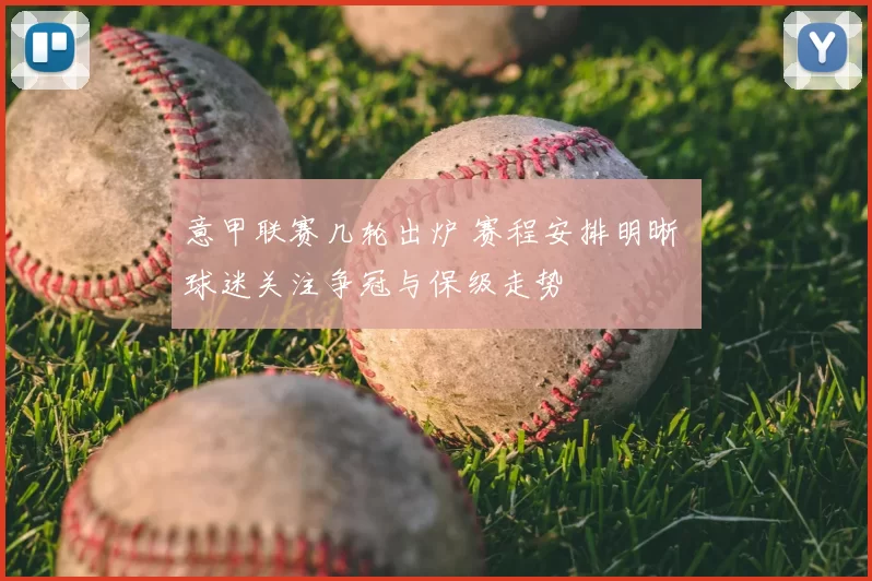 意甲联赛几轮出炉 赛程安排明晰 球迷关注争冠与保级走势