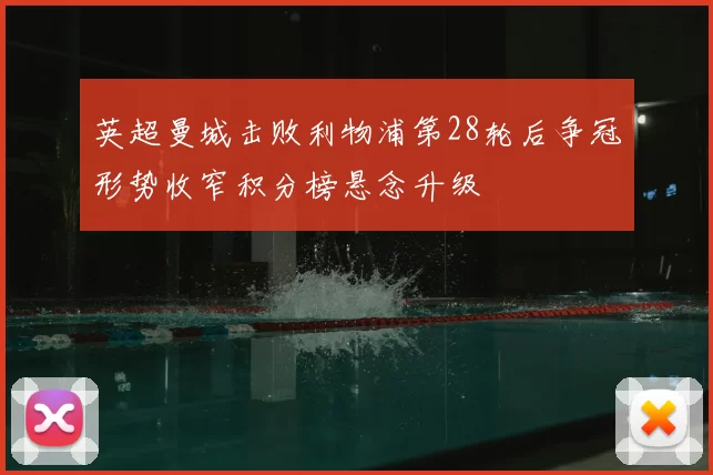 英超曼城击败利物浦第28轮后争冠形势收窄积分榜悬念升级