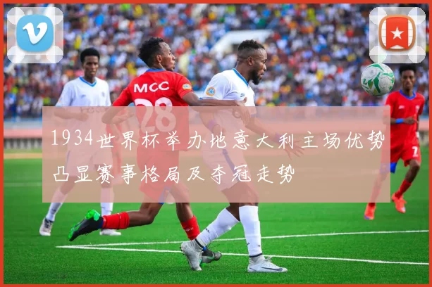1934世界杯举办地意大利主场优势凸显赛事格局及夺冠走势