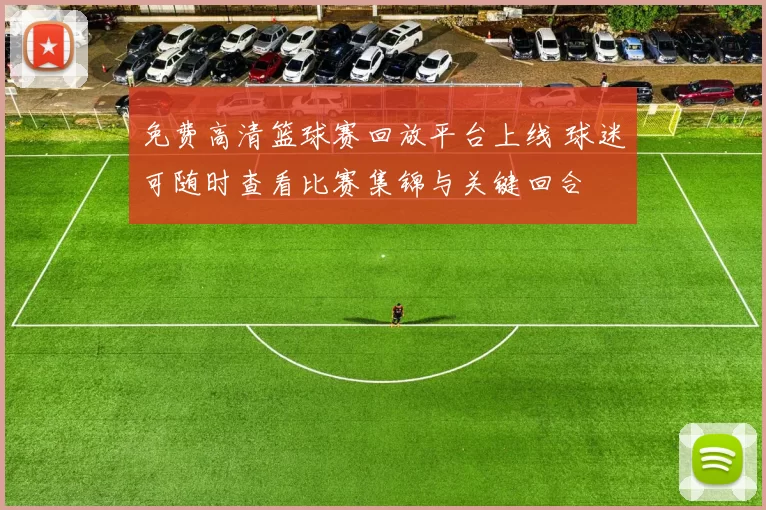 免费高清篮球赛回放平台上线 球迷可随时查看比赛集锦与关键回合