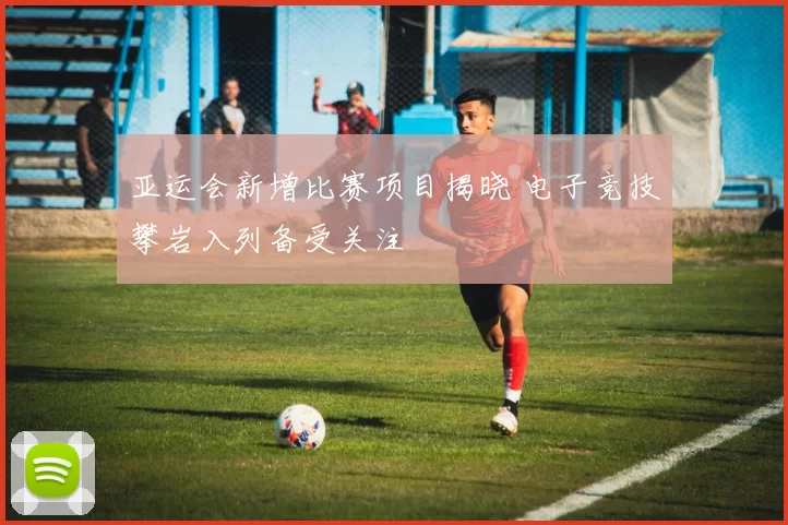 亚运会新增比赛项目揭晓 电子竞技攀岩入列备受关注