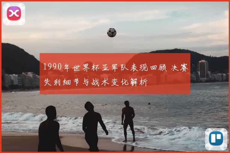 1990年世界杯亚军队表现回顾 决赛失利细节与战术变化解析