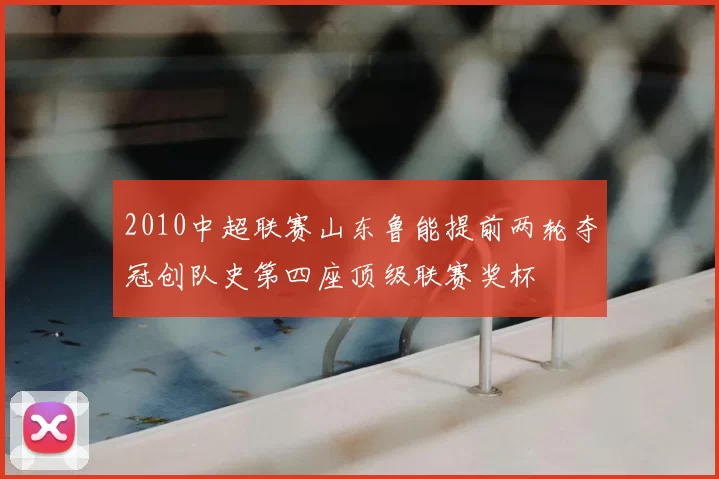 2010中超联赛山东鲁能提前两轮夺冠创队史第四座顶级联赛奖杯