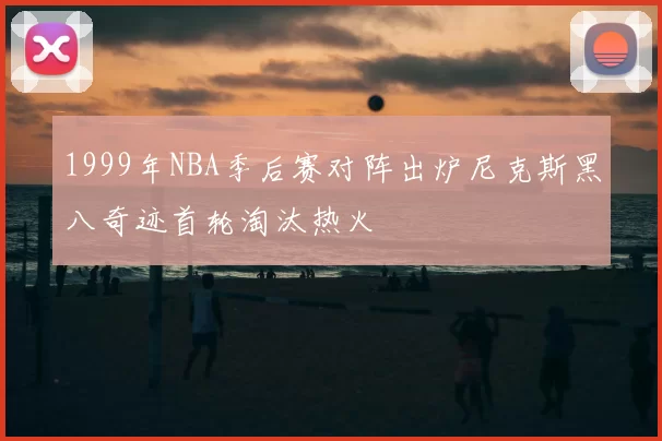 1999年NBA季后赛对阵出炉尼克斯黑八奇迹首轮淘汰热火