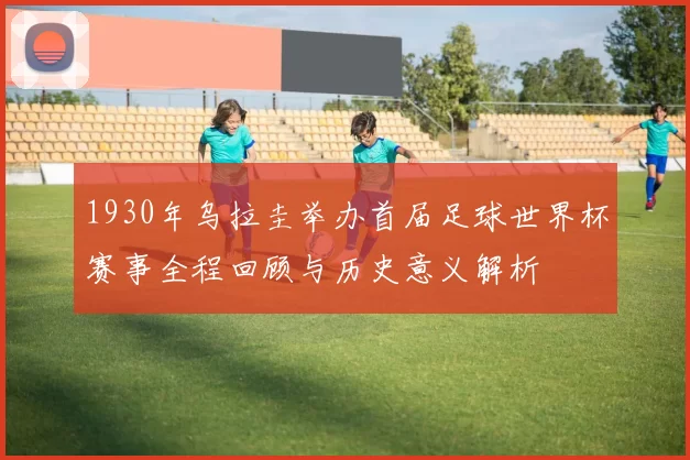1930年乌拉圭举办首届足球世界杯赛事全程回顾与历史意义解析