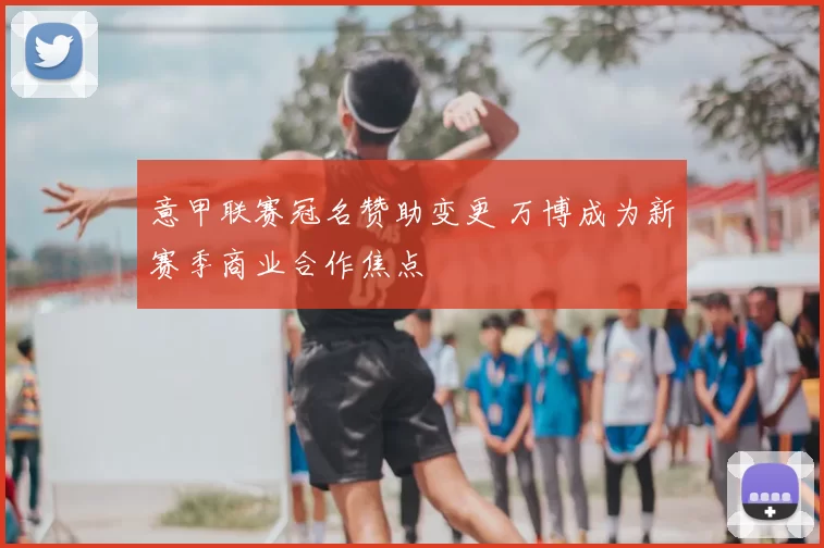 意甲联赛冠名赞助变更 万博成为新赛季商业合作焦点