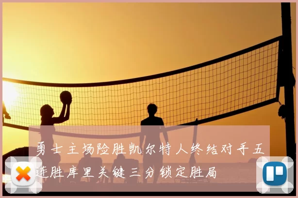 勇士主场险胜凯尔特人终结对手五连胜库里关键三分锁定胜局