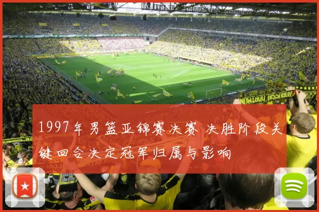 1997年男篮亚锦赛决赛 决胜阶段关键回合决定冠军归属与影响
