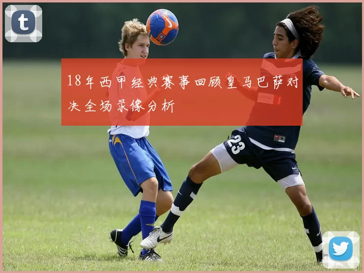 18年西甲经典赛事回顾皇马巴萨对决全场录像分析