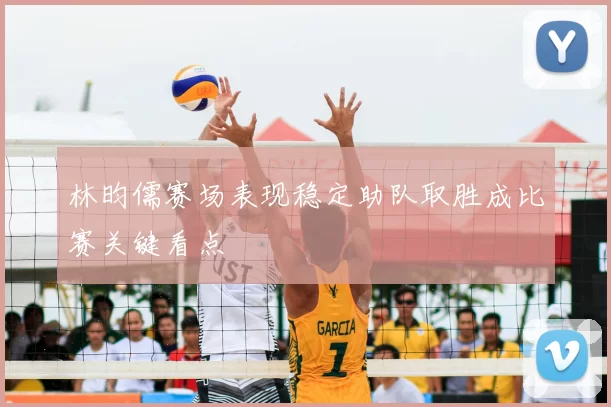 林昀儒赛场表现稳定助队取胜成比赛关键看点