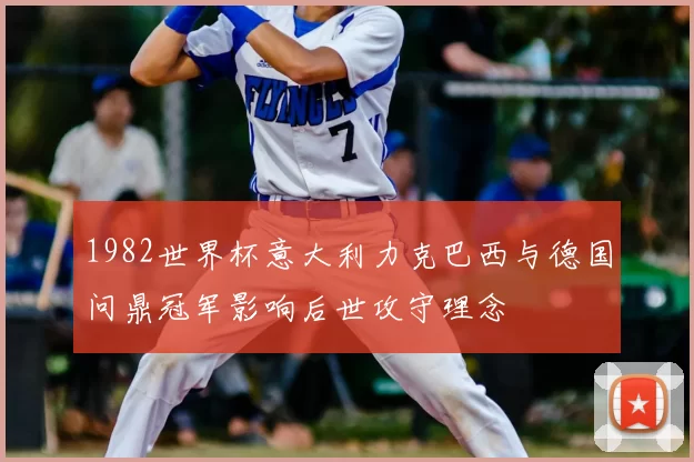1982世界杯意大利力克巴西与德国问鼎冠军影响后世攻守理念