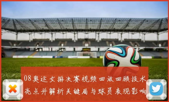 08奥运女排决赛视频回放回顾技术亮点并解析关键局与球员表现影响