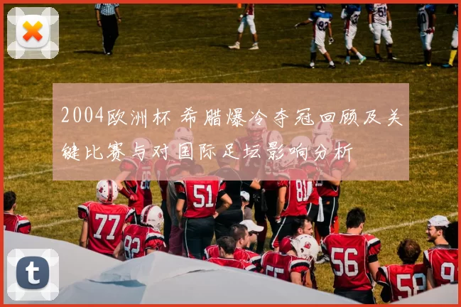 2004欧洲杯 希腊爆冷夺冠回顾及关键比赛与对国际足坛影响分析