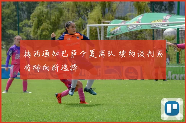 梅西通知巴萨今夏离队 续约谈判或将转向新选择