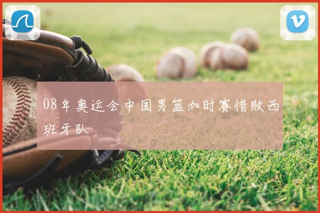 08年奥运会中国男篮加时赛惜败西班牙队