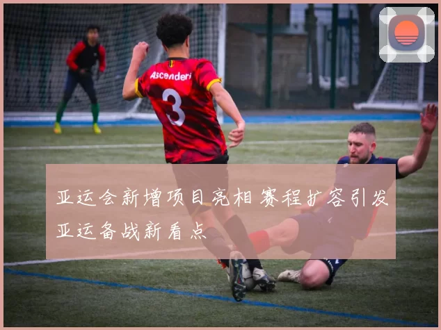 亚运会新增项目亮相 赛程扩容引发亚运备战新看点