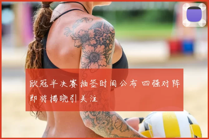 欧冠半决赛抽签时间公布 四强对阵即将揭晓引关注