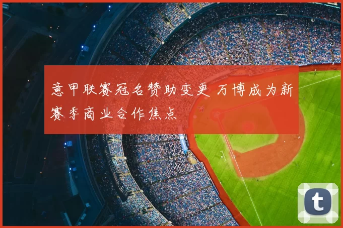 意甲联赛冠名赞助变更 万博成为新赛季商业合作焦点