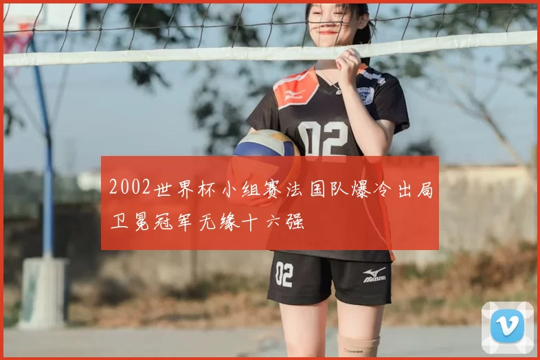 2002世界杯小组赛法国队爆冷出局卫冕冠军无缘十六强