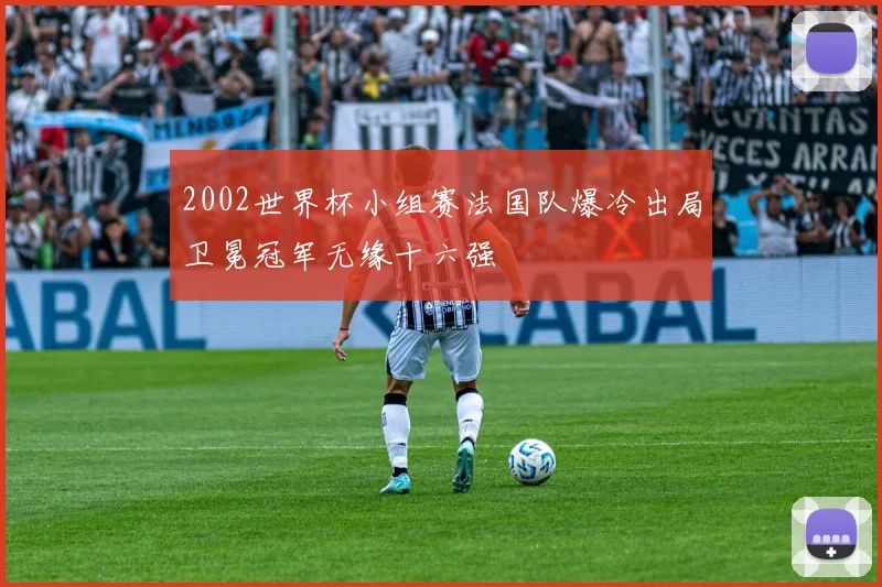 2002世界杯小组赛法国队爆冷出局卫冕冠军无缘十六强