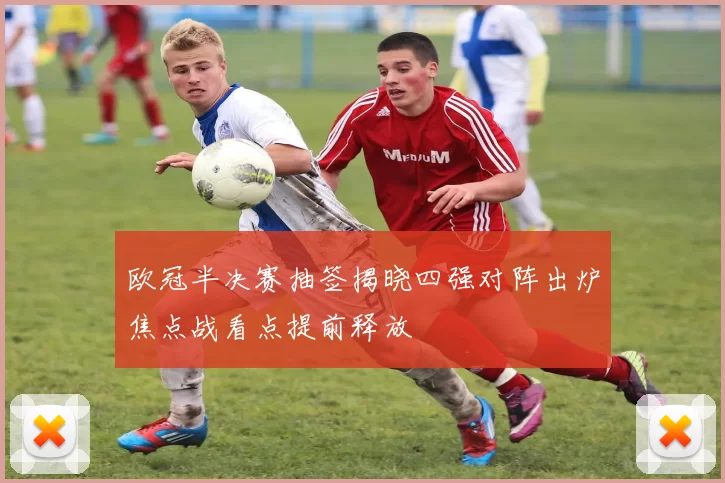 欧冠半决赛抽签揭晓四强对阵出炉焦点战看点提前释放