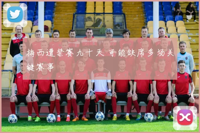 梅西遭禁赛九十天 可能缺席多场关键赛事