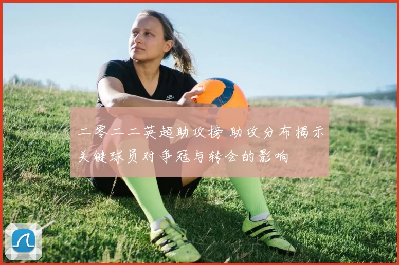 二零二二英超助攻榜 助攻分布揭示关键球员对争冠与转会的影响