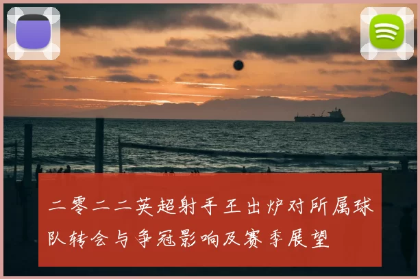 二零二二英超射手王出炉对所属球队转会与争冠影响及赛季展望