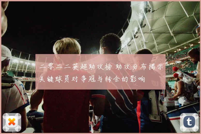 二零二二英超助攻榜 助攻分布揭示关键球员对争冠与转会的影响