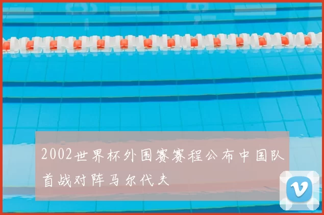 2002世界杯外围赛赛程公布中国队首战对阵马尔代夫