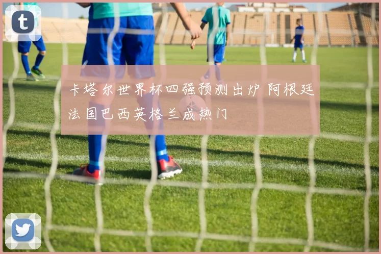 卡塔尔世界杯四强预测出炉 阿根廷法国巴西英格兰成热门