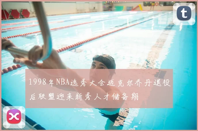 1998年NBA选秀大会迈克尔乔丹退役后联盟迎来新秀人才储备期