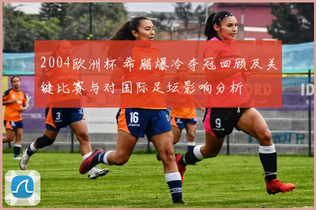 2004欧洲杯 希腊爆冷夺冠回顾及关键比赛与对国际足坛影响分析