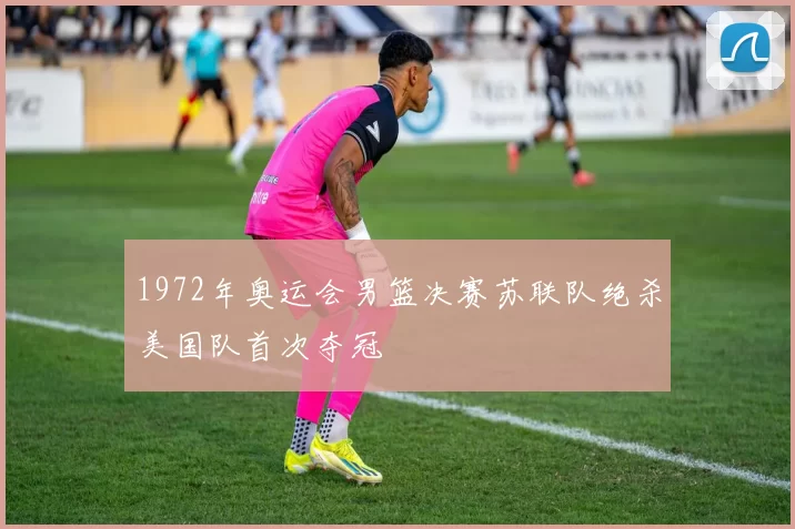 1972年奥运会男篮决赛苏联队绝杀美国队首次夺冠