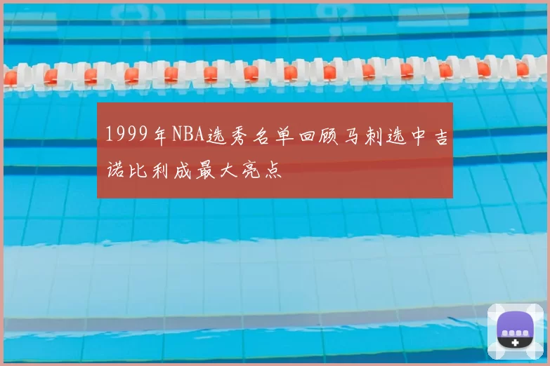 1999年NBA选秀名单回顾马刺选中吉诺比利成最大亮点