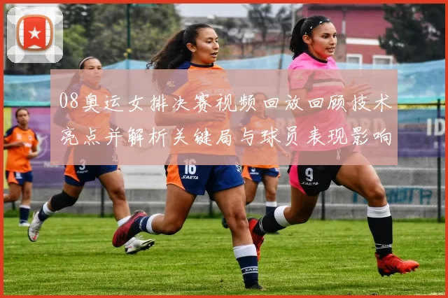 08奥运女排决赛视频回放回顾技术亮点并解析关键局与球员表现影响