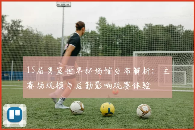 15届男篮世界杯场馆分布解析：主赛场规模与后勤影响观赛体验