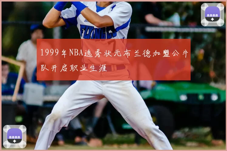 1999年NBA选秀状元布兰德加盟公牛队开启职业生涯